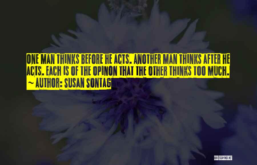 Susan Sontag Quotes: One Man Thinks Before He Acts. Another Man Thinks After He Acts. Each Is Of The Opinon That The Other