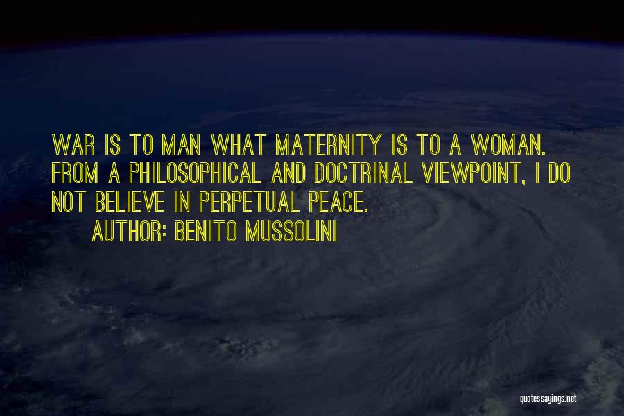 Benito Mussolini Quotes: War Is To Man What Maternity Is To A Woman. From A Philosophical And Doctrinal Viewpoint, I Do Not Believe