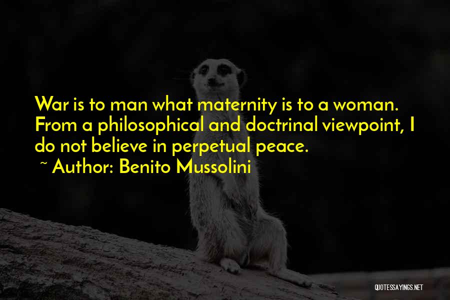 Benito Mussolini Quotes: War Is To Man What Maternity Is To A Woman. From A Philosophical And Doctrinal Viewpoint, I Do Not Believe