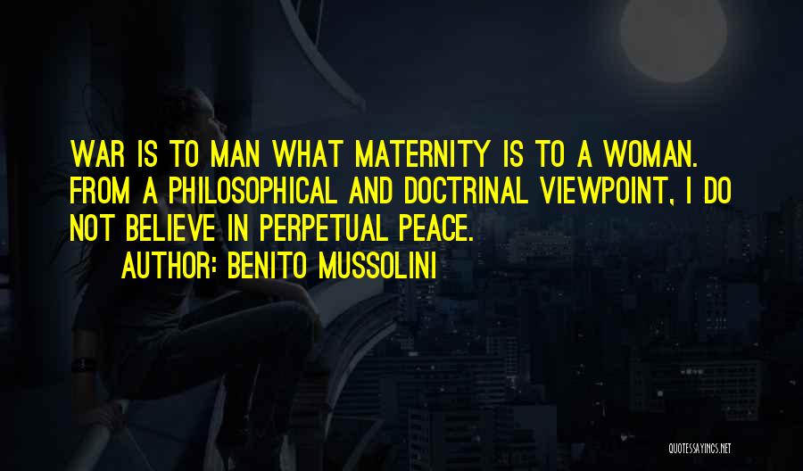 Benito Mussolini Quotes: War Is To Man What Maternity Is To A Woman. From A Philosophical And Doctrinal Viewpoint, I Do Not Believe