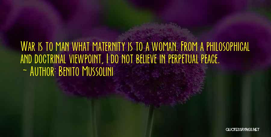 Benito Mussolini Quotes: War Is To Man What Maternity Is To A Woman. From A Philosophical And Doctrinal Viewpoint, I Do Not Believe