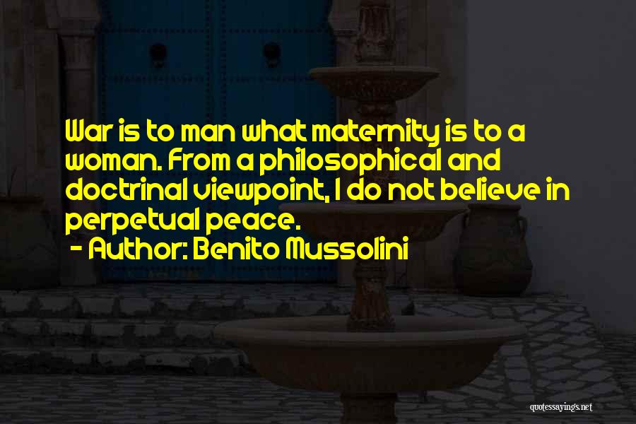 Benito Mussolini Quotes: War Is To Man What Maternity Is To A Woman. From A Philosophical And Doctrinal Viewpoint, I Do Not Believe