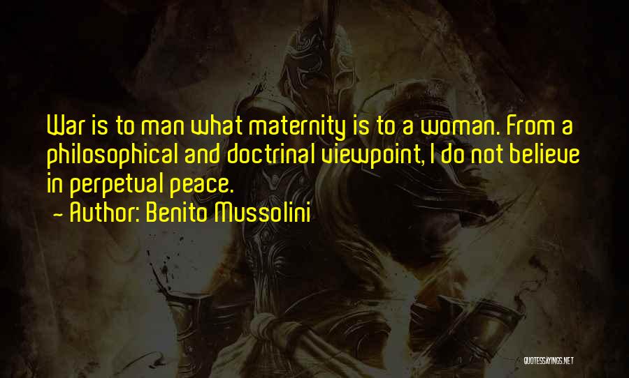Benito Mussolini Quotes: War Is To Man What Maternity Is To A Woman. From A Philosophical And Doctrinal Viewpoint, I Do Not Believe