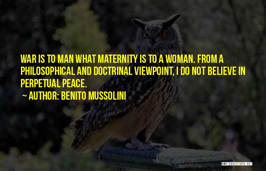 Benito Mussolini Quotes: War Is To Man What Maternity Is To A Woman. From A Philosophical And Doctrinal Viewpoint, I Do Not Believe