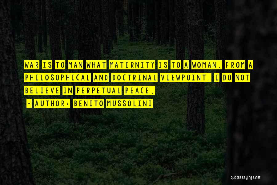 Benito Mussolini Quotes: War Is To Man What Maternity Is To A Woman. From A Philosophical And Doctrinal Viewpoint, I Do Not Believe