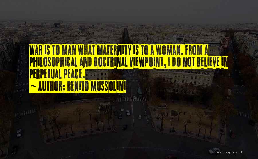 Benito Mussolini Quotes: War Is To Man What Maternity Is To A Woman. From A Philosophical And Doctrinal Viewpoint, I Do Not Believe