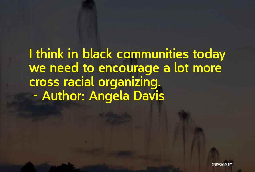 Angela Davis Quotes: I Think In Black Communities Today We Need To Encourage A Lot More Cross Racial Organizing.