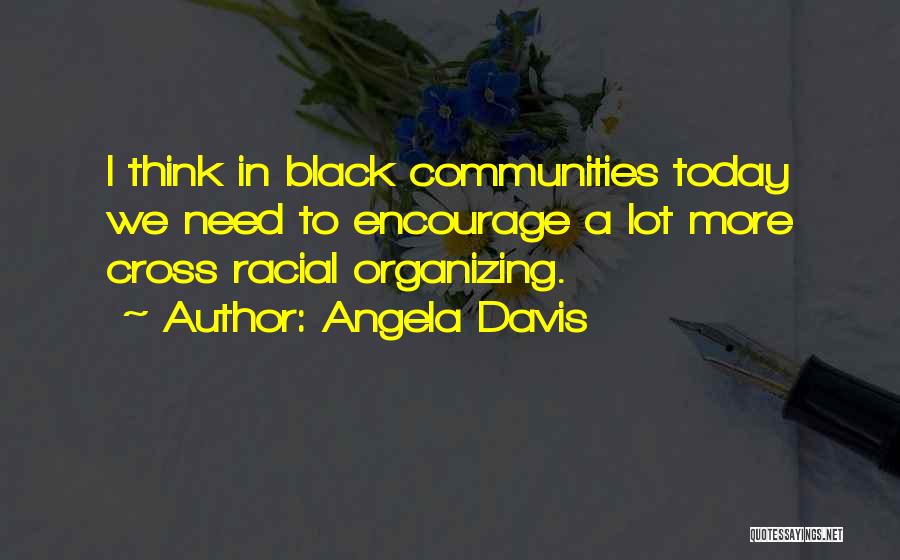 Angela Davis Quotes: I Think In Black Communities Today We Need To Encourage A Lot More Cross Racial Organizing.