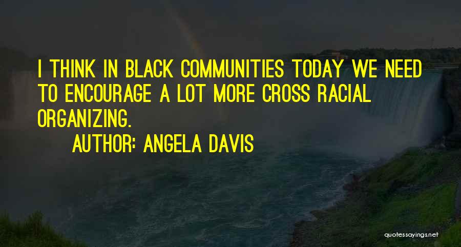 Angela Davis Quotes: I Think In Black Communities Today We Need To Encourage A Lot More Cross Racial Organizing.