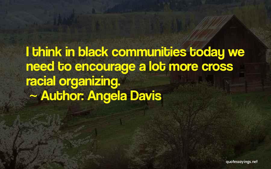 Angela Davis Quotes: I Think In Black Communities Today We Need To Encourage A Lot More Cross Racial Organizing.