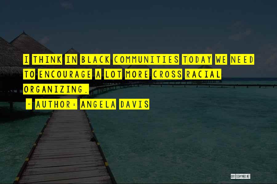 Angela Davis Quotes: I Think In Black Communities Today We Need To Encourage A Lot More Cross Racial Organizing.