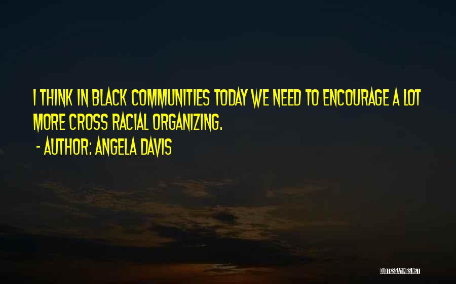 Angela Davis Quotes: I Think In Black Communities Today We Need To Encourage A Lot More Cross Racial Organizing.