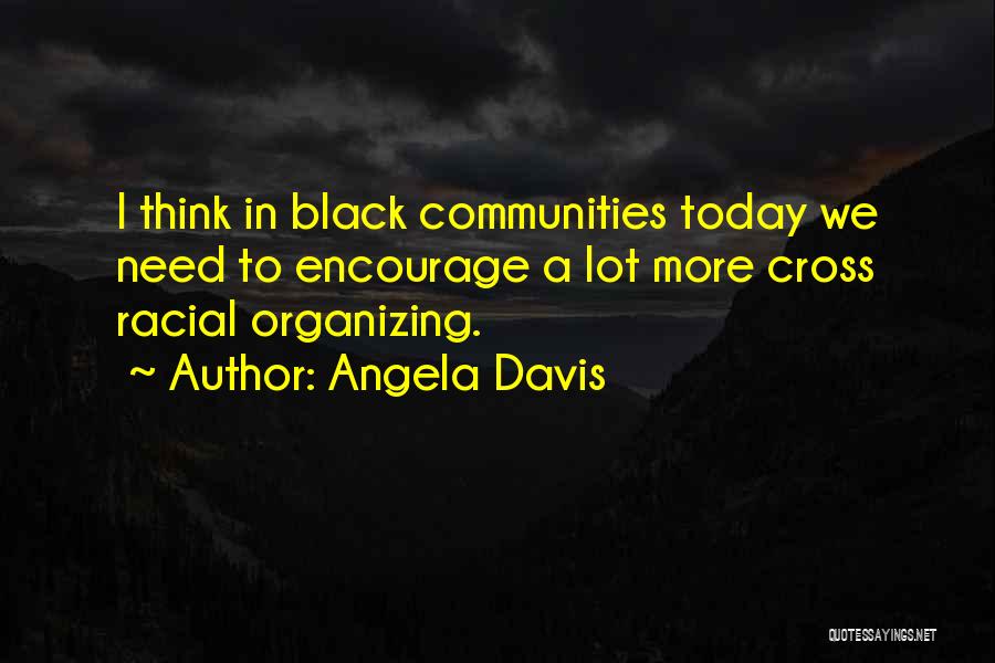 Angela Davis Quotes: I Think In Black Communities Today We Need To Encourage A Lot More Cross Racial Organizing.