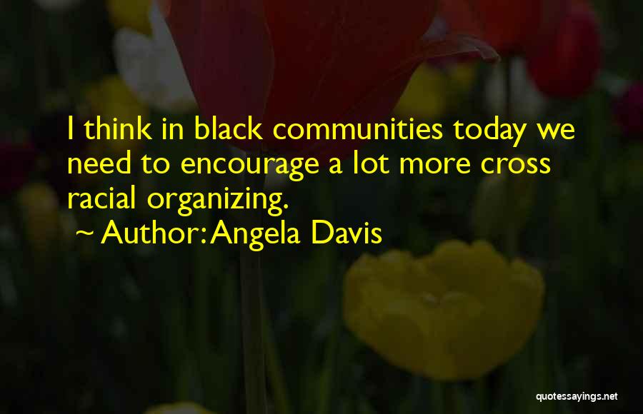 Angela Davis Quotes: I Think In Black Communities Today We Need To Encourage A Lot More Cross Racial Organizing.