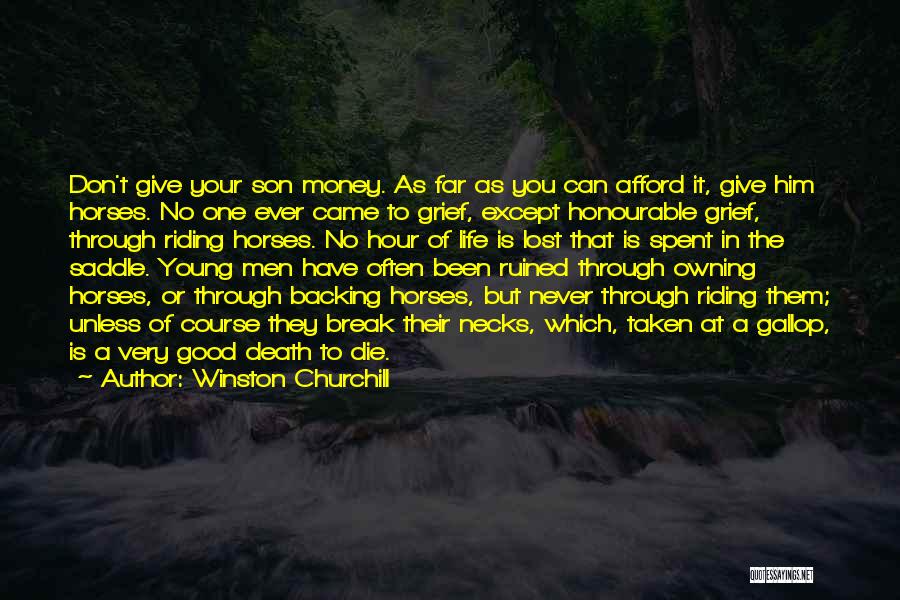 Winston Churchill Quotes: Don't Give Your Son Money. As Far As You Can Afford It, Give Him Horses. No One Ever Came To