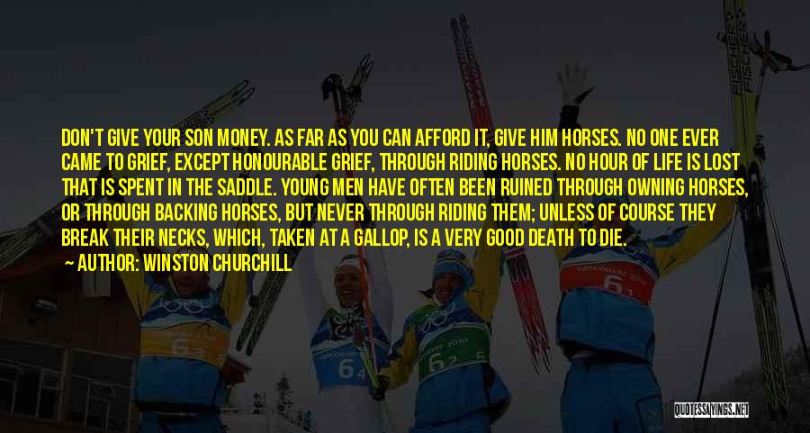 Winston Churchill Quotes: Don't Give Your Son Money. As Far As You Can Afford It, Give Him Horses. No One Ever Came To