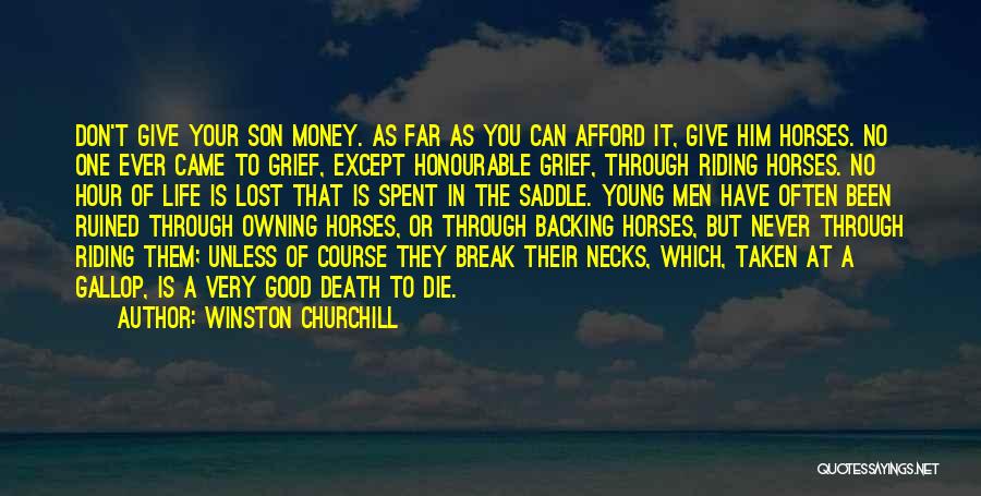 Winston Churchill Quotes: Don't Give Your Son Money. As Far As You Can Afford It, Give Him Horses. No One Ever Came To