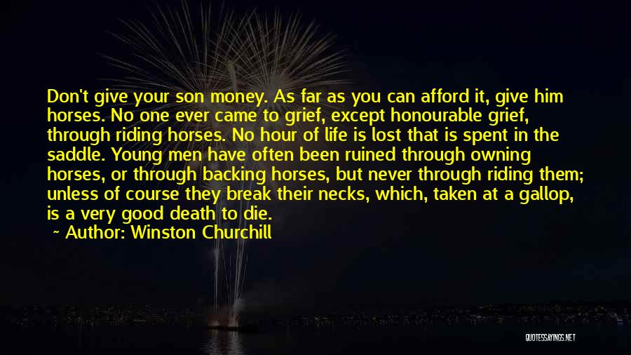 Winston Churchill Quotes: Don't Give Your Son Money. As Far As You Can Afford It, Give Him Horses. No One Ever Came To