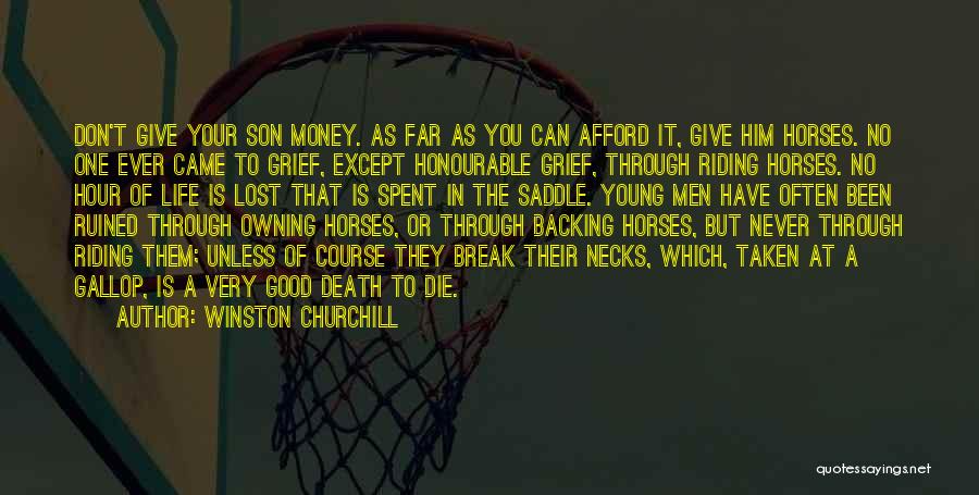 Winston Churchill Quotes: Don't Give Your Son Money. As Far As You Can Afford It, Give Him Horses. No One Ever Came To