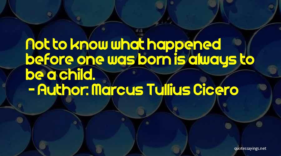 Marcus Tullius Cicero Quotes: Not To Know What Happened Before One Was Born Is Always To Be A Child.