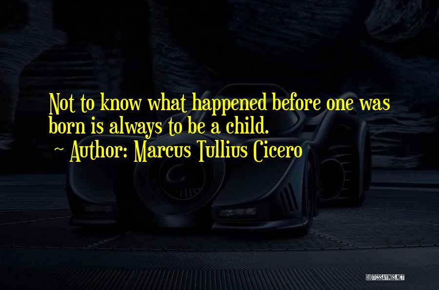 Marcus Tullius Cicero Quotes: Not To Know What Happened Before One Was Born Is Always To Be A Child.
