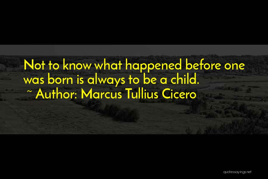Marcus Tullius Cicero Quotes: Not To Know What Happened Before One Was Born Is Always To Be A Child.
