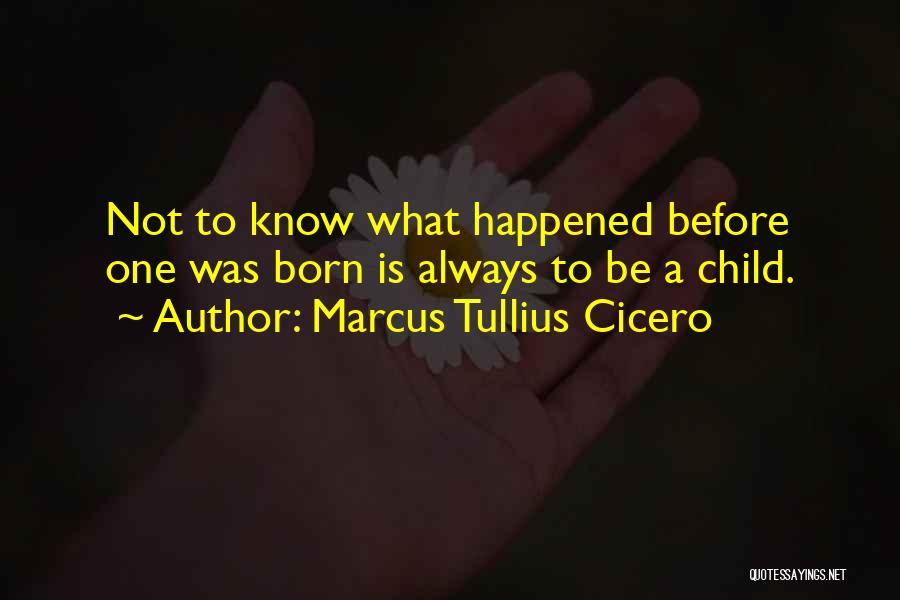 Marcus Tullius Cicero Quotes: Not To Know What Happened Before One Was Born Is Always To Be A Child.