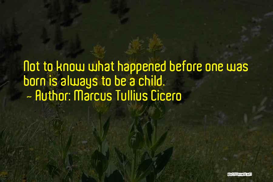 Marcus Tullius Cicero Quotes: Not To Know What Happened Before One Was Born Is Always To Be A Child.