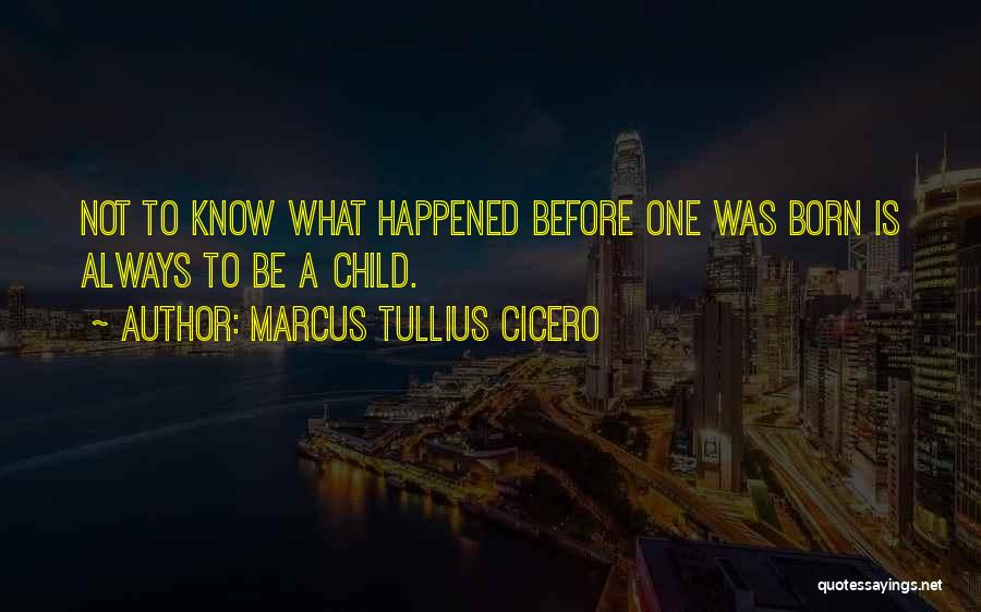 Marcus Tullius Cicero Quotes: Not To Know What Happened Before One Was Born Is Always To Be A Child.