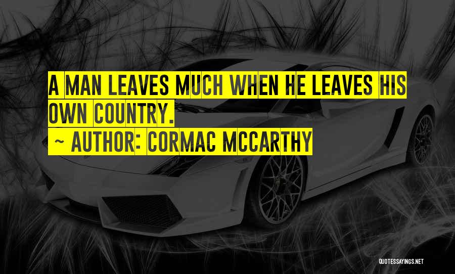 Cormac McCarthy Quotes: A Man Leaves Much When He Leaves His Own Country.