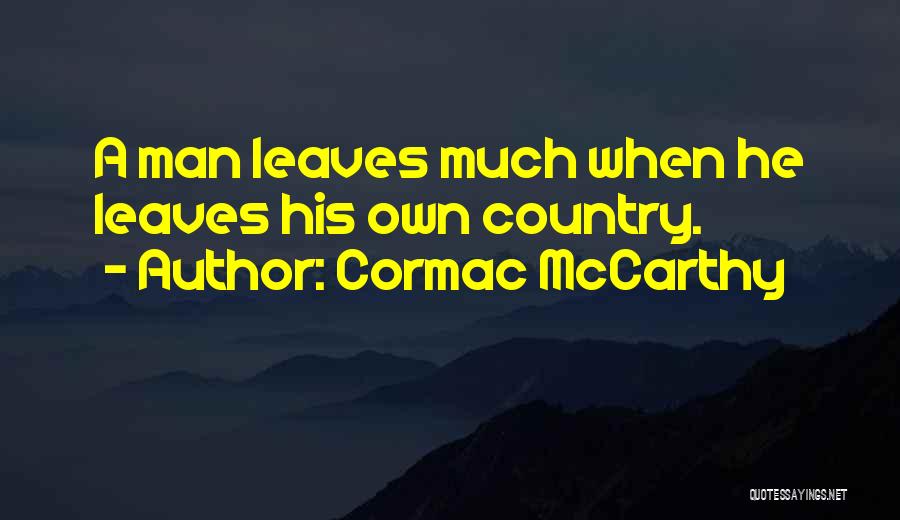 Cormac McCarthy Quotes: A Man Leaves Much When He Leaves His Own Country.
