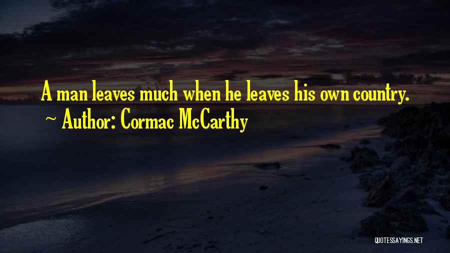Cormac McCarthy Quotes: A Man Leaves Much When He Leaves His Own Country.