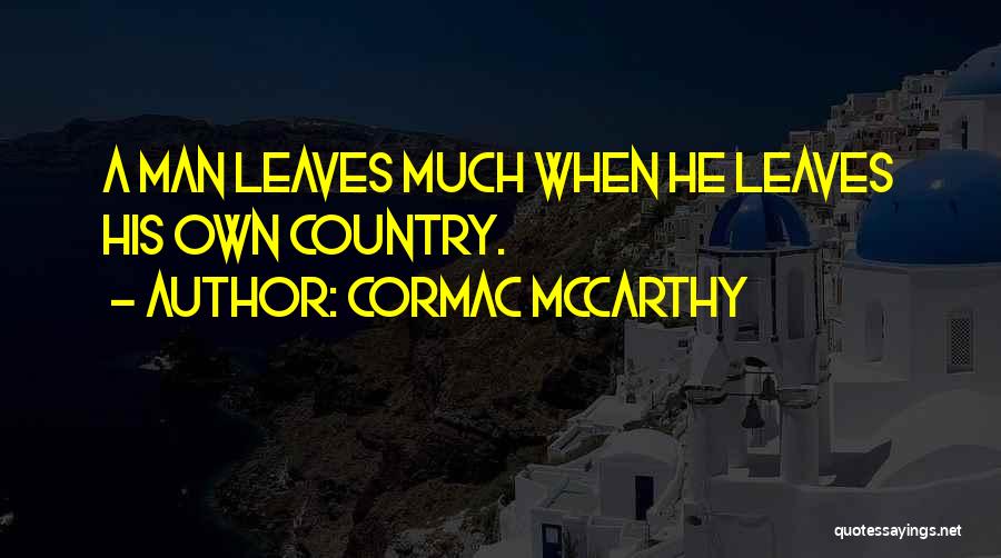 Cormac McCarthy Quotes: A Man Leaves Much When He Leaves His Own Country.