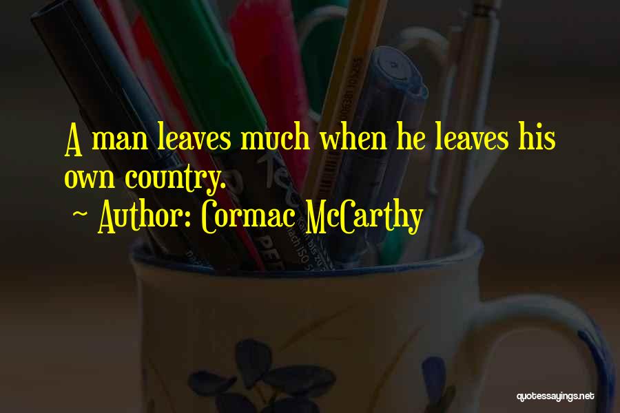 Cormac McCarthy Quotes: A Man Leaves Much When He Leaves His Own Country.