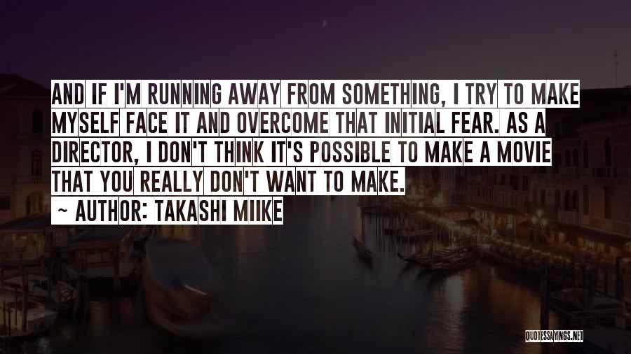 Takashi Miike Quotes: And If I'm Running Away From Something, I Try To Make Myself Face It And Overcome That Initial Fear. As