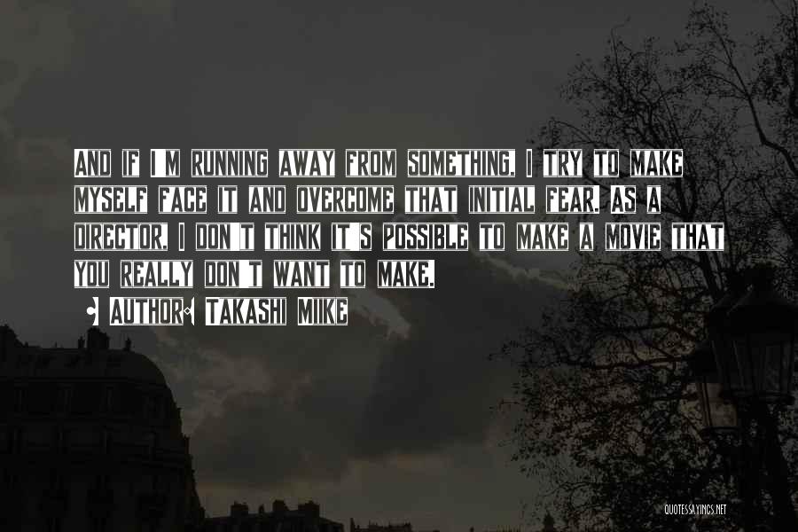 Takashi Miike Quotes: And If I'm Running Away From Something, I Try To Make Myself Face It And Overcome That Initial Fear. As