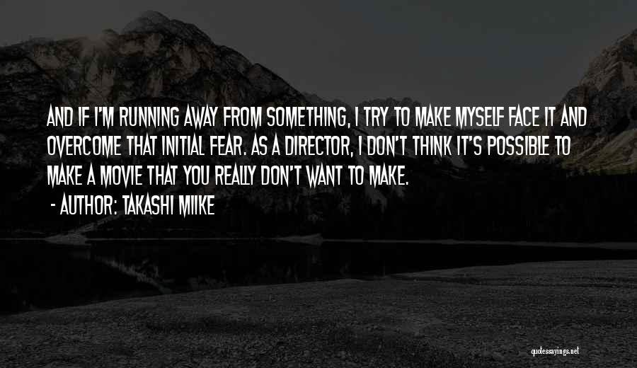 Takashi Miike Quotes: And If I'm Running Away From Something, I Try To Make Myself Face It And Overcome That Initial Fear. As