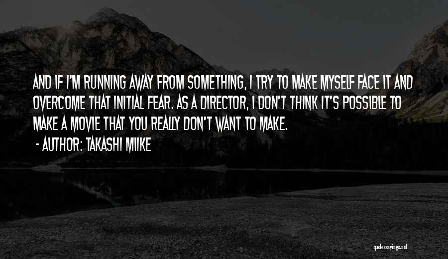 Takashi Miike Quotes: And If I'm Running Away From Something, I Try To Make Myself Face It And Overcome That Initial Fear. As