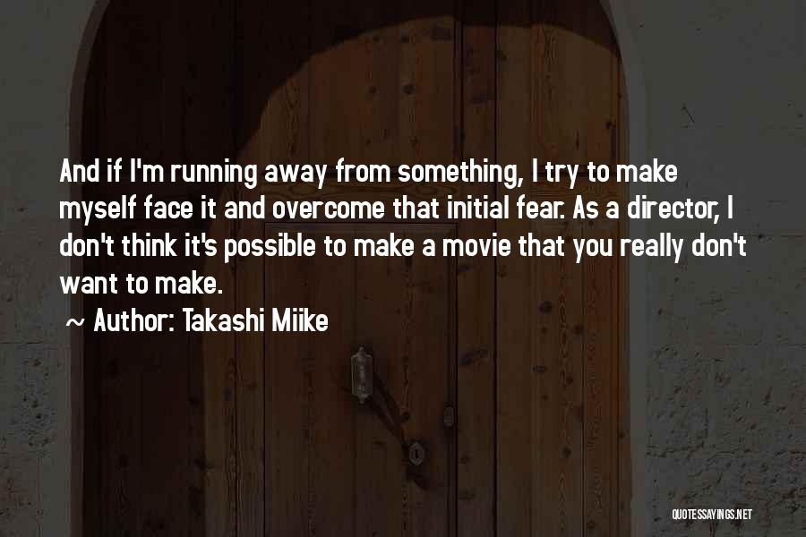 Takashi Miike Quotes: And If I'm Running Away From Something, I Try To Make Myself Face It And Overcome That Initial Fear. As