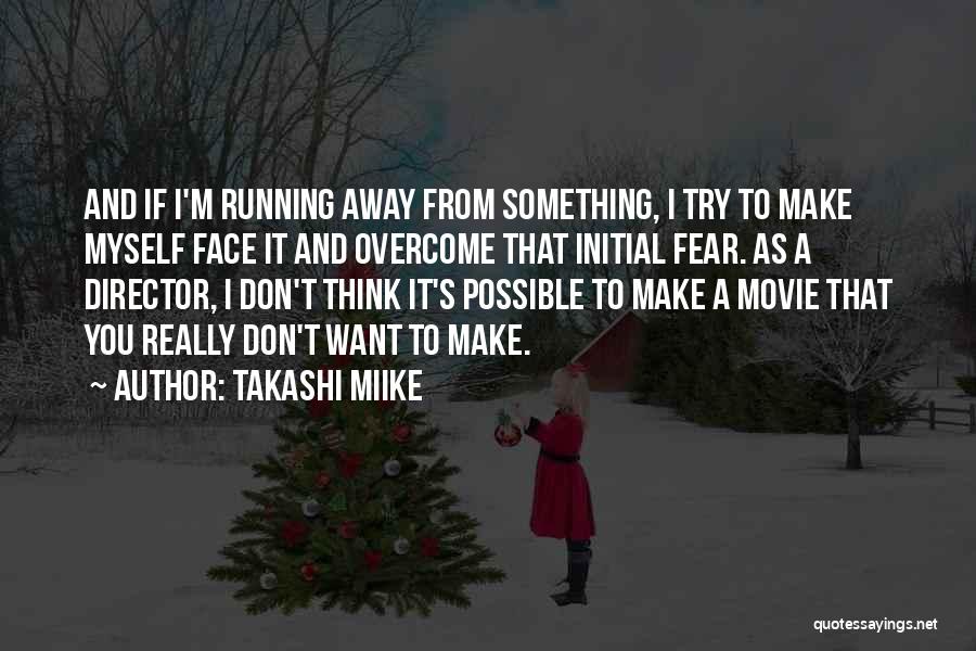 Takashi Miike Quotes: And If I'm Running Away From Something, I Try To Make Myself Face It And Overcome That Initial Fear. As