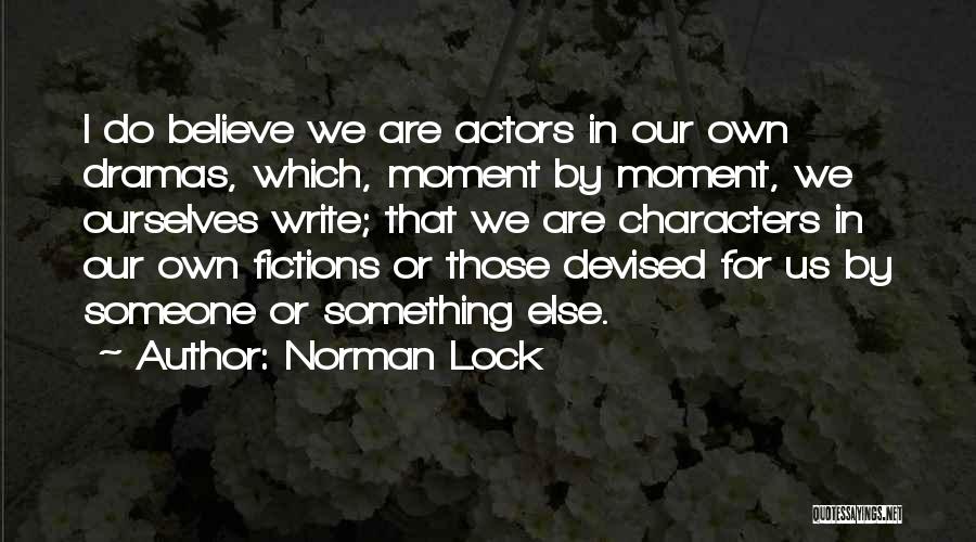 Norman Lock Quotes: I Do Believe We Are Actors In Our Own Dramas, Which, Moment By Moment, We Ourselves Write; That We Are