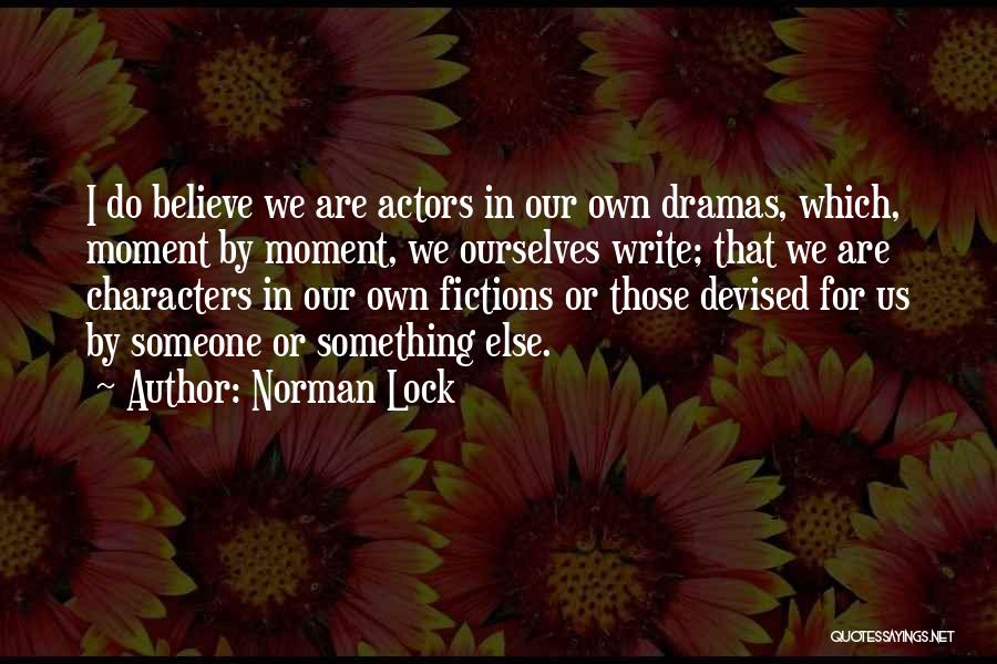 Norman Lock Quotes: I Do Believe We Are Actors In Our Own Dramas, Which, Moment By Moment, We Ourselves Write; That We Are