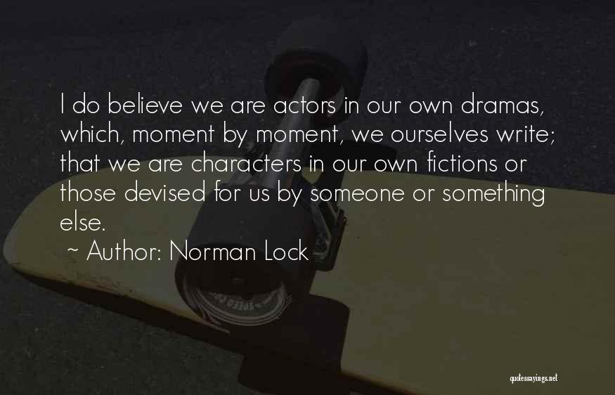 Norman Lock Quotes: I Do Believe We Are Actors In Our Own Dramas, Which, Moment By Moment, We Ourselves Write; That We Are
