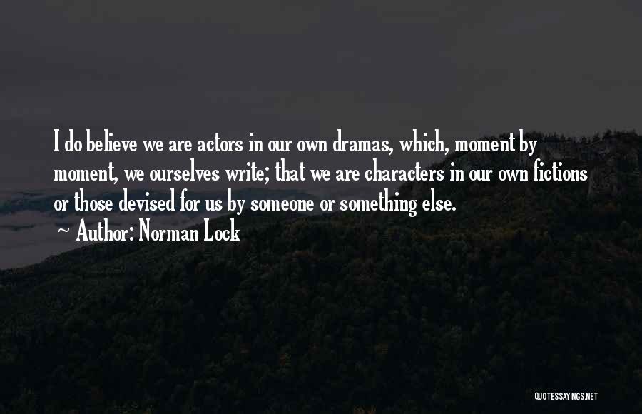 Norman Lock Quotes: I Do Believe We Are Actors In Our Own Dramas, Which, Moment By Moment, We Ourselves Write; That We Are
