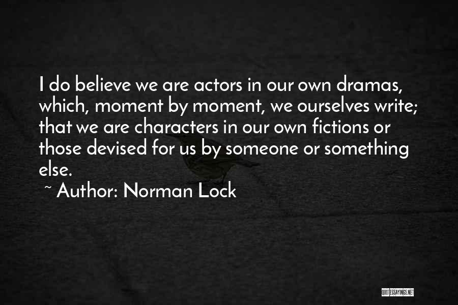 Norman Lock Quotes: I Do Believe We Are Actors In Our Own Dramas, Which, Moment By Moment, We Ourselves Write; That We Are
