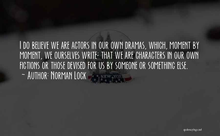 Norman Lock Quotes: I Do Believe We Are Actors In Our Own Dramas, Which, Moment By Moment, We Ourselves Write; That We Are