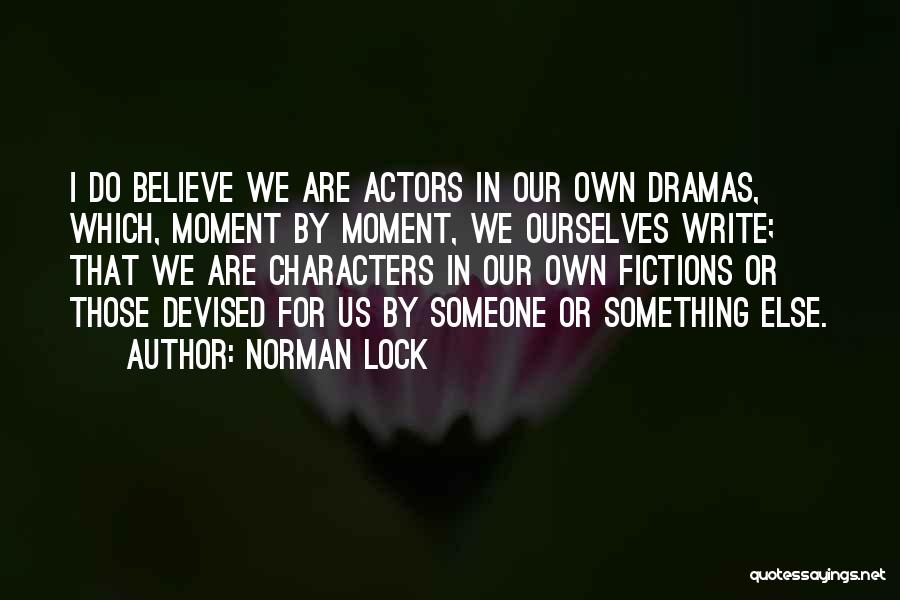 Norman Lock Quotes: I Do Believe We Are Actors In Our Own Dramas, Which, Moment By Moment, We Ourselves Write; That We Are