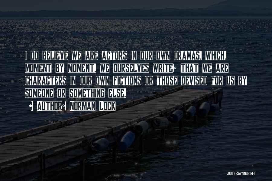 Norman Lock Quotes: I Do Believe We Are Actors In Our Own Dramas, Which, Moment By Moment, We Ourselves Write; That We Are