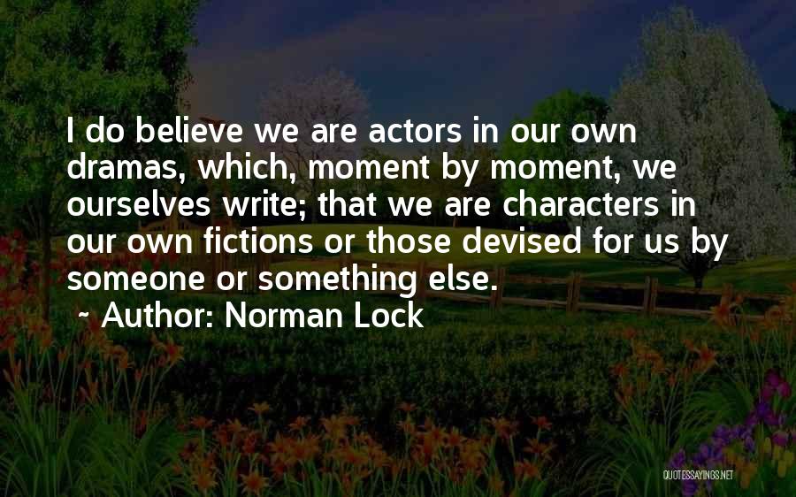 Norman Lock Quotes: I Do Believe We Are Actors In Our Own Dramas, Which, Moment By Moment, We Ourselves Write; That We Are
