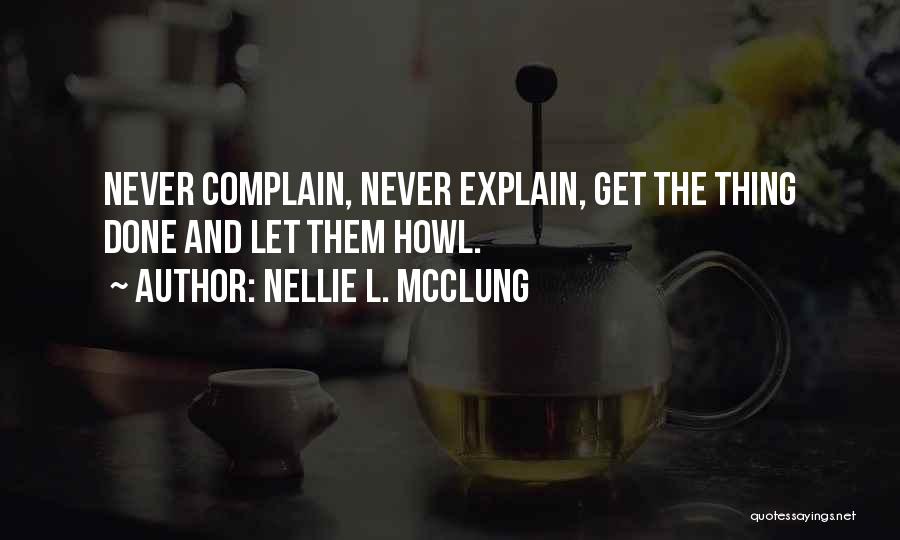 Nellie L. McClung Quotes: Never Complain, Never Explain, Get The Thing Done And Let Them Howl.